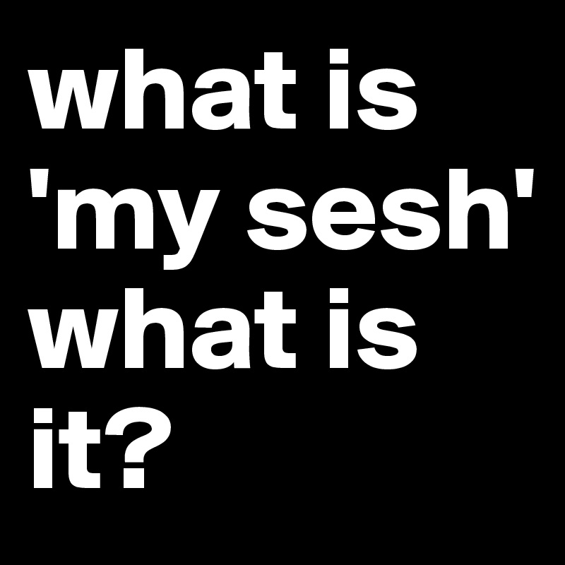 what-is-my-sesh-what-is-it-post-by-beckettlives-on-boldomatic