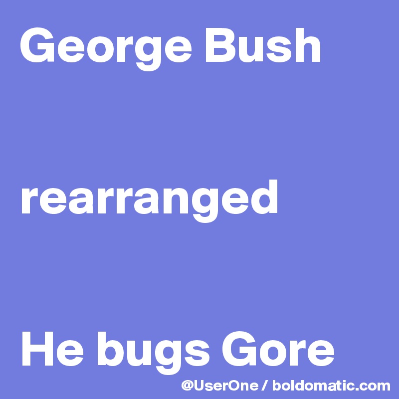George Bush


rearranged


He bugs Gore