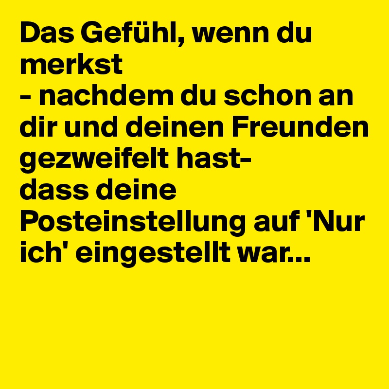 Das Gefühl, wenn du merkst
- nachdem du schon an dir und deinen Freunden gezweifelt hast-
dass deine Posteinstellung auf 'Nur ich' eingestellt war...

