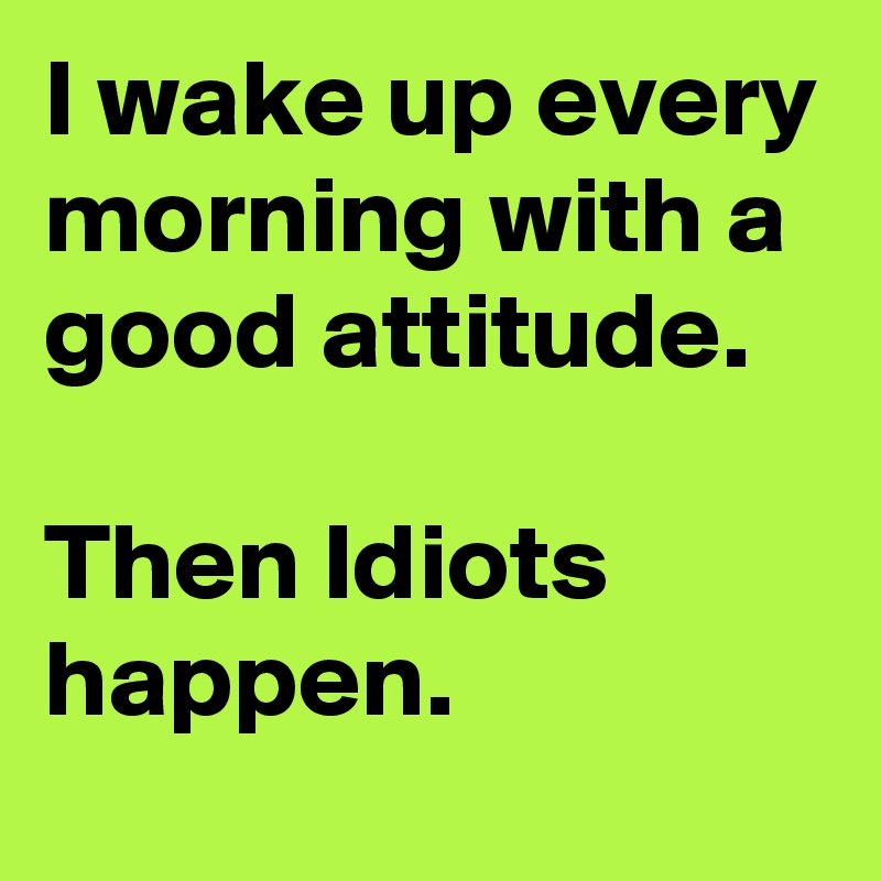 I wake up every morning with a good attitude.

Then Idiots happen.