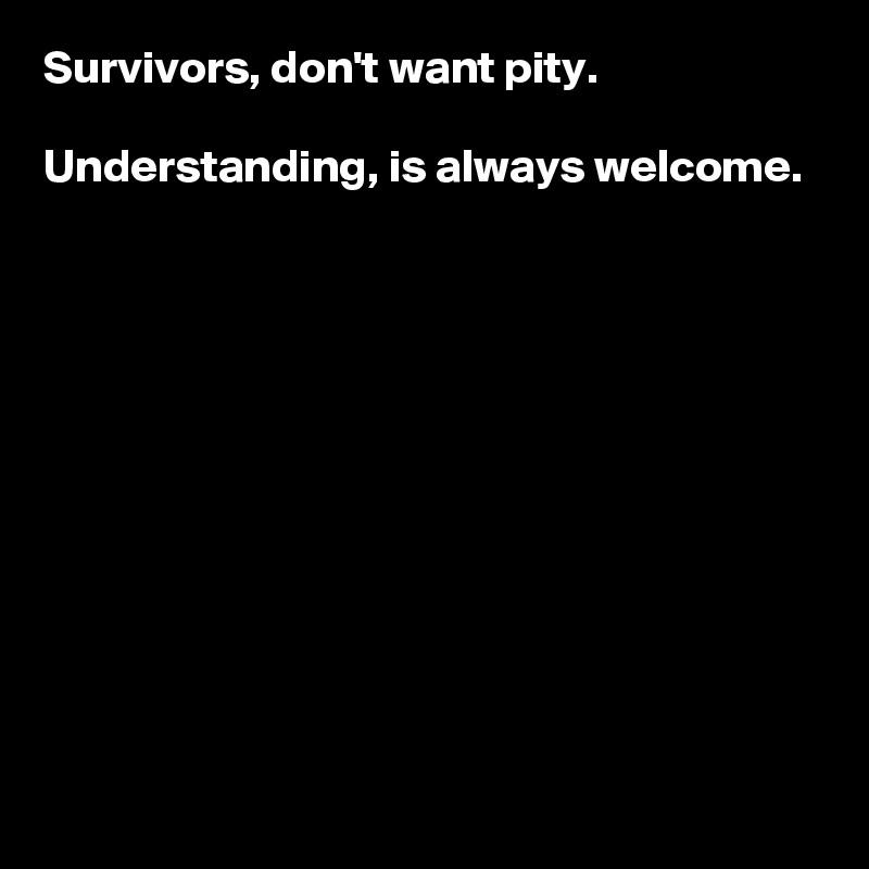 Survivors, don't want pity. 

Understanding, is always welcome. 











