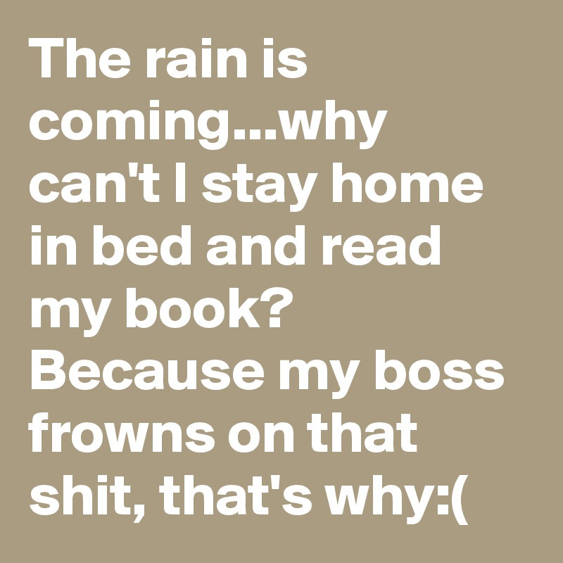 The rain is coming...why can't I stay home in bed and read my book? Because my boss frowns on that shit, that's why:(