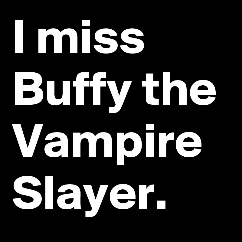 I miss Buffy the Vampire Slayer. 