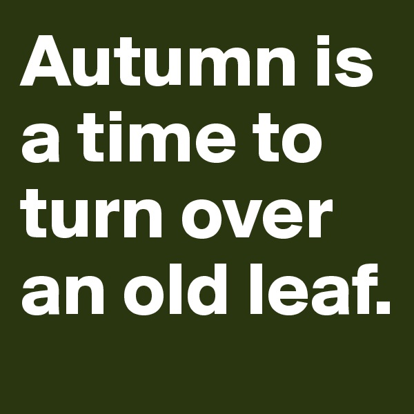 Autumn is a time to turn over an old leaf. 