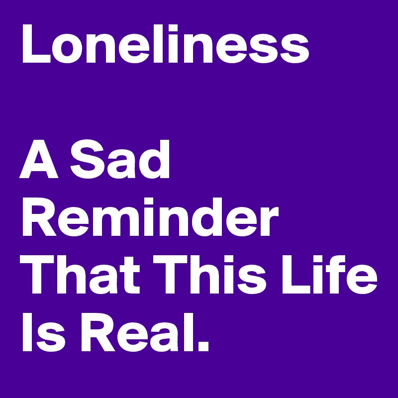 Loneliness

A Sad 
Reminder
That This Life
Is Real. 