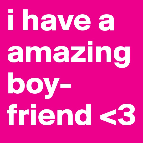 i have a amazing boy-friend <3