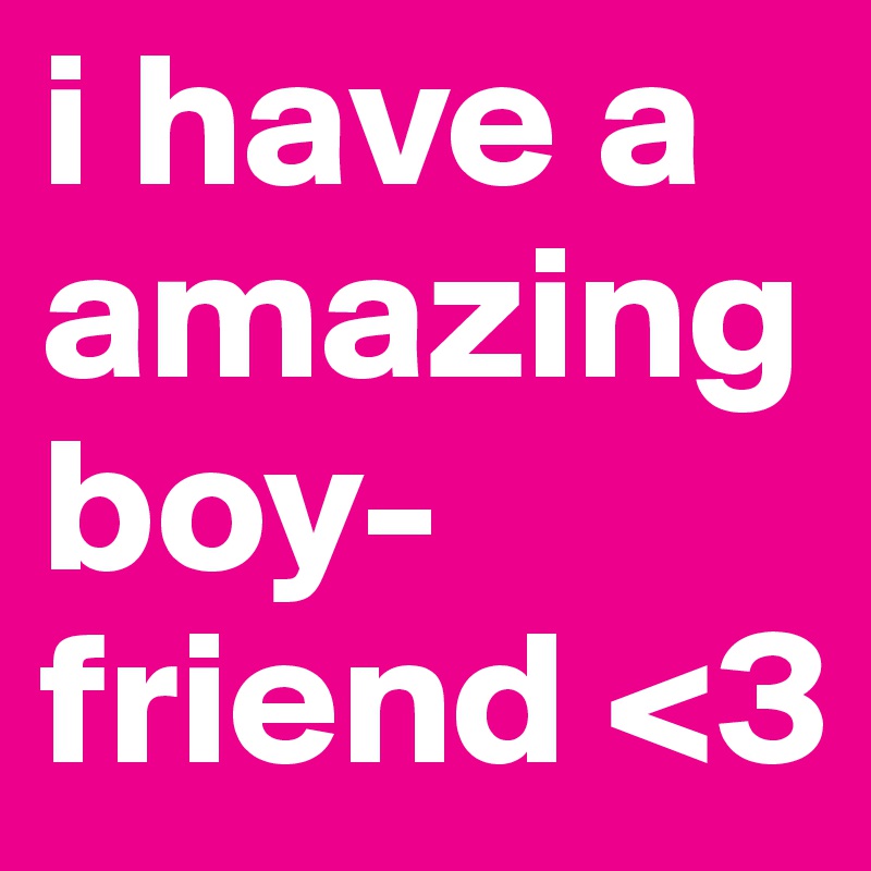 i have a amazing boy-friend <3