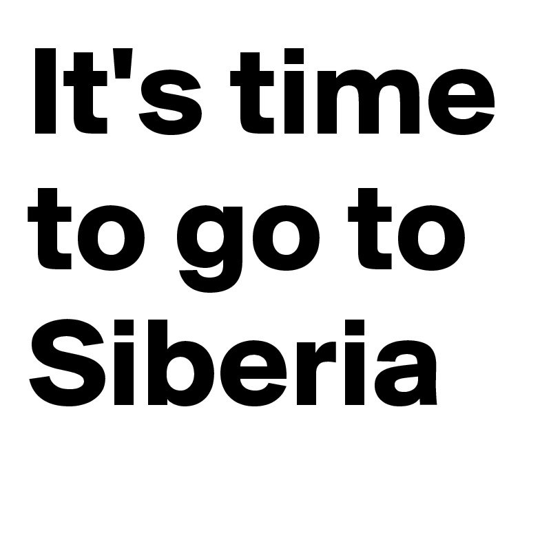 It's time to go to Siberia