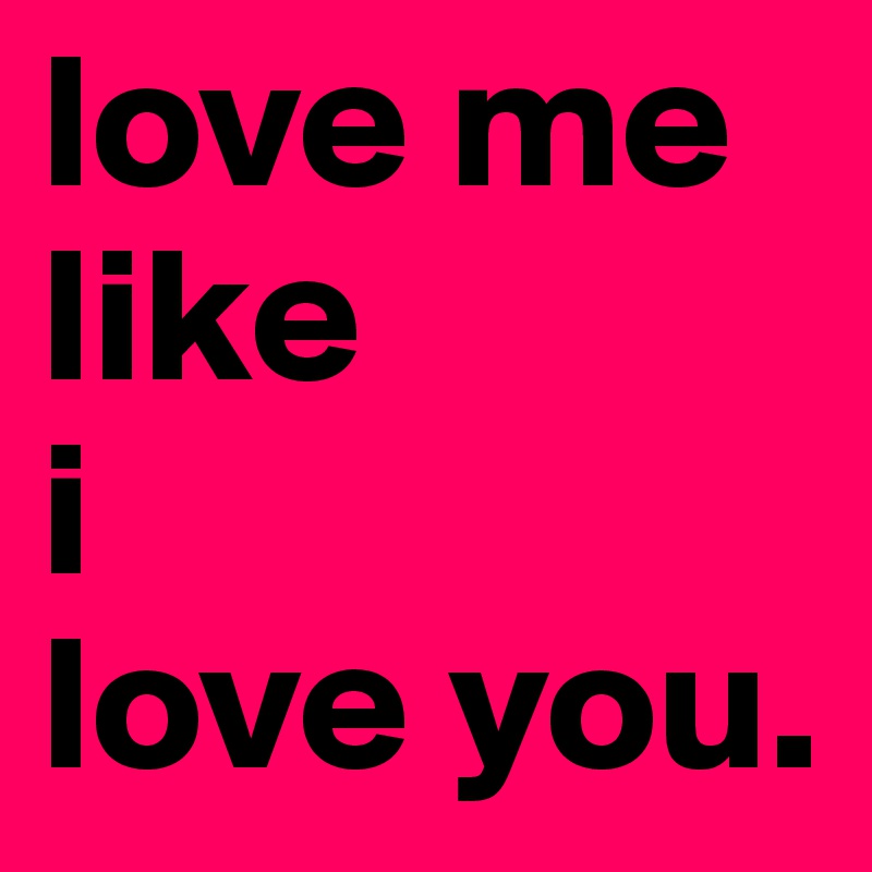 love me 
like 
i 
love you.