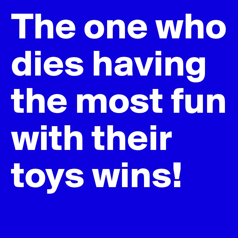 The one who dies having the most fun with their toys wins!