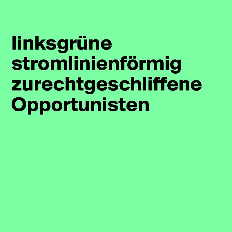 
linksgrüne stromlinienförmig zurechtgeschliffene Opportunisten




