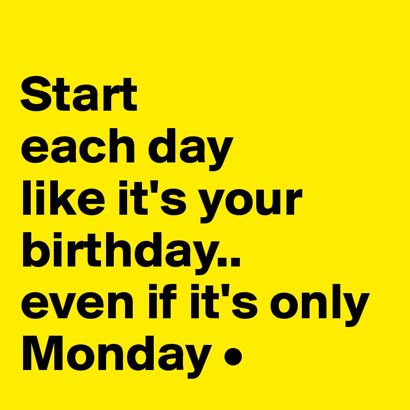 
Start
each day
like it's your birthday..
even if it's only Monday •