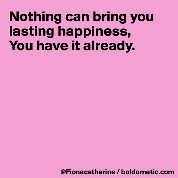 Nothing can bring you lasting happiness,
You have it already.







