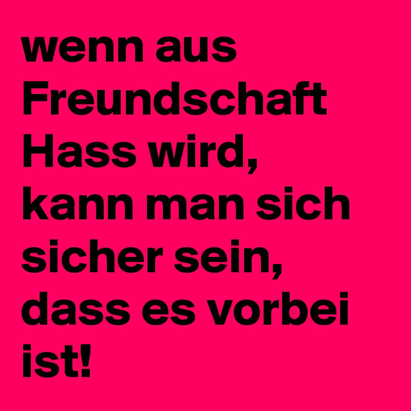 wenn aus Freundschaft Hass wird, kann man sich sicher sein, dass es