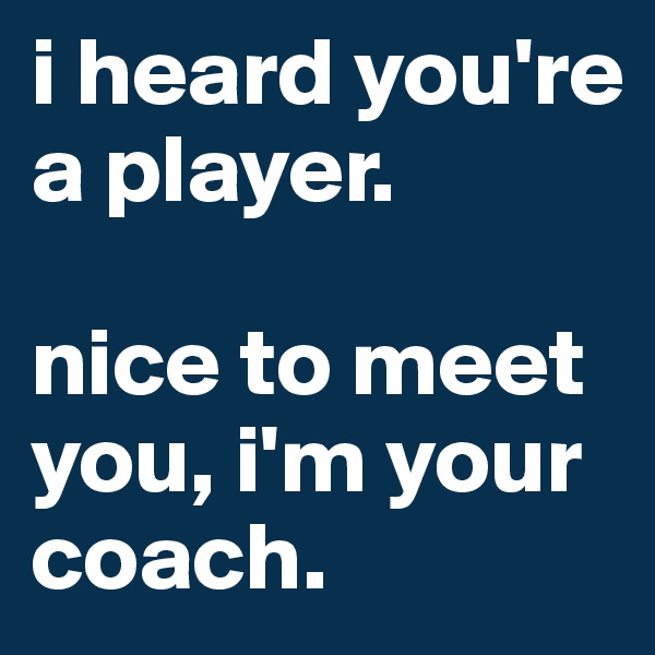 i heard you're a player. 

nice to meet you, i'm your coach.