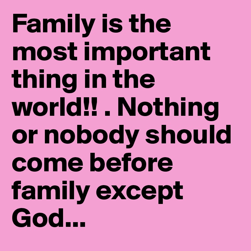 Family Is The Most Important Thing In The World Nothing Or Nobody Should Come Before Family Except God Post By Onlyme On Boldomatic