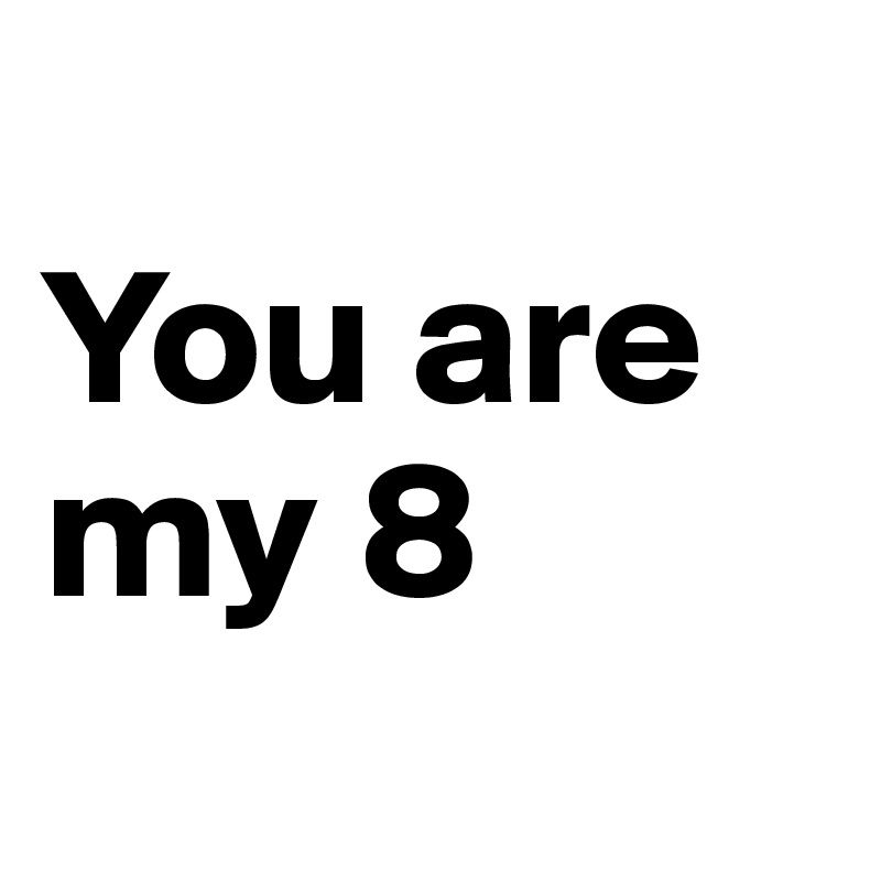 
You are my 8
