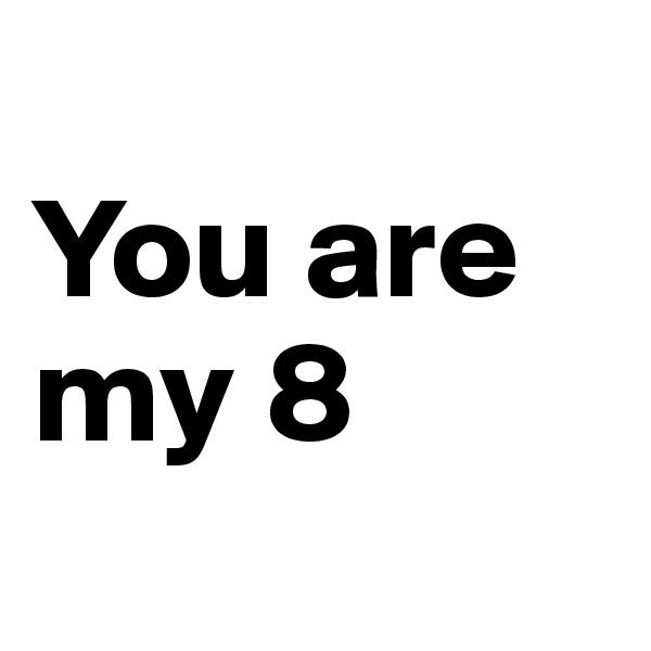 
You are my 8
