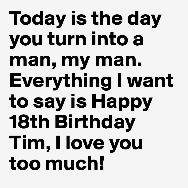 Today is the day you turn into a man, my man. Everything I want to say is Happy 18th Birthday Tim, I love you too much!