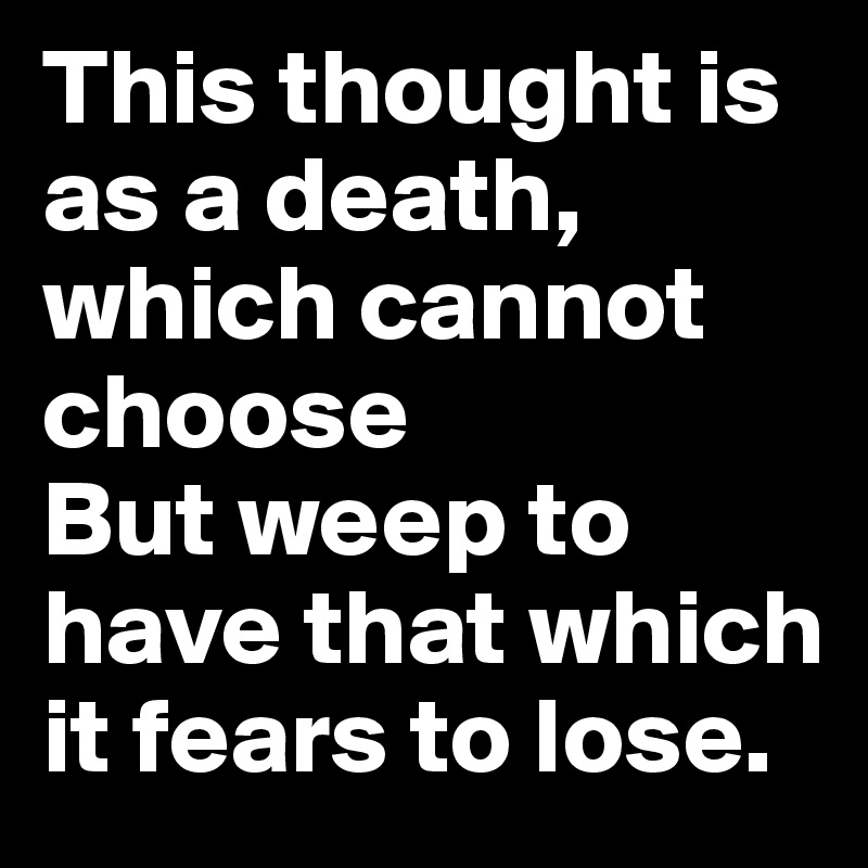 This thought is as a death, which cannot choose
But weep to have that which it fears to lose.