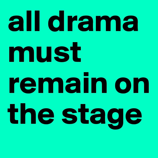 all drama must remain on the stage