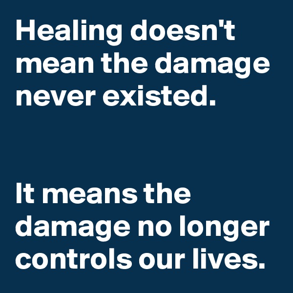 Healing doesn't mean the damage never existed.                  

               
It means the damage no longer controls our lives. 