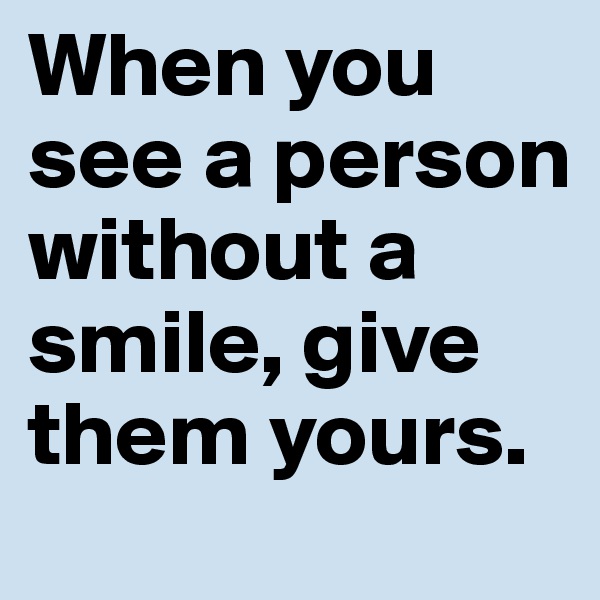 When you see a person without a smile, give them yours.