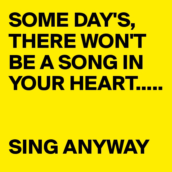SOME DAY'S,
THERE WON'T BE A SONG IN YOUR HEART.....


SING ANYWAY 
