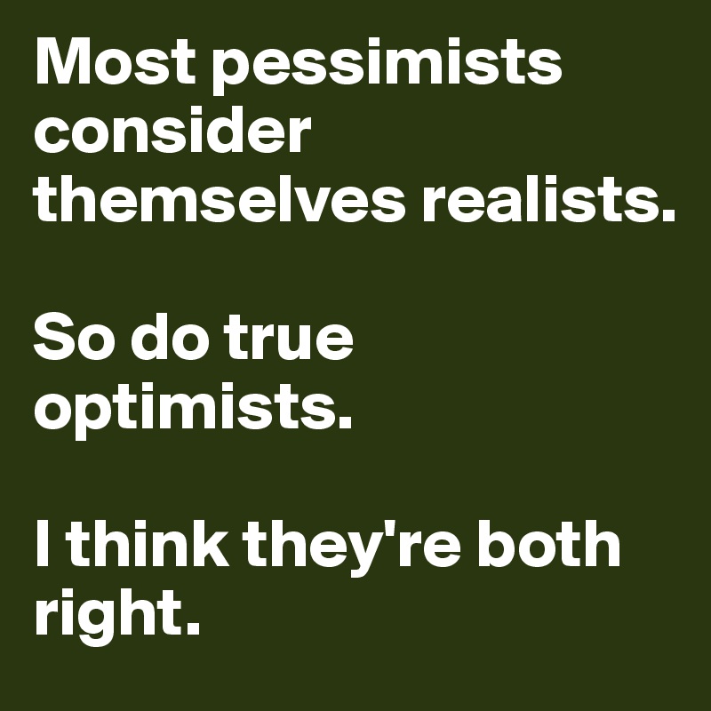 Most pessimists consider themselves realists.

So do true optimists.

I think they're both right.