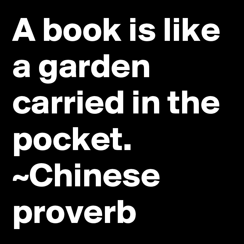 A book is like a garden carried in the pocket.
~Chinese proverb