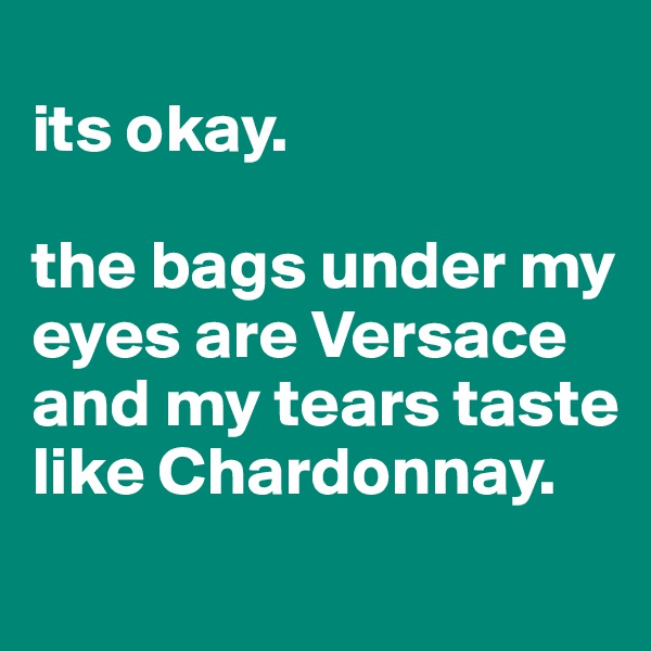 
its okay.

the bags under my eyes are Versace and my tears taste like Chardonnay. 
