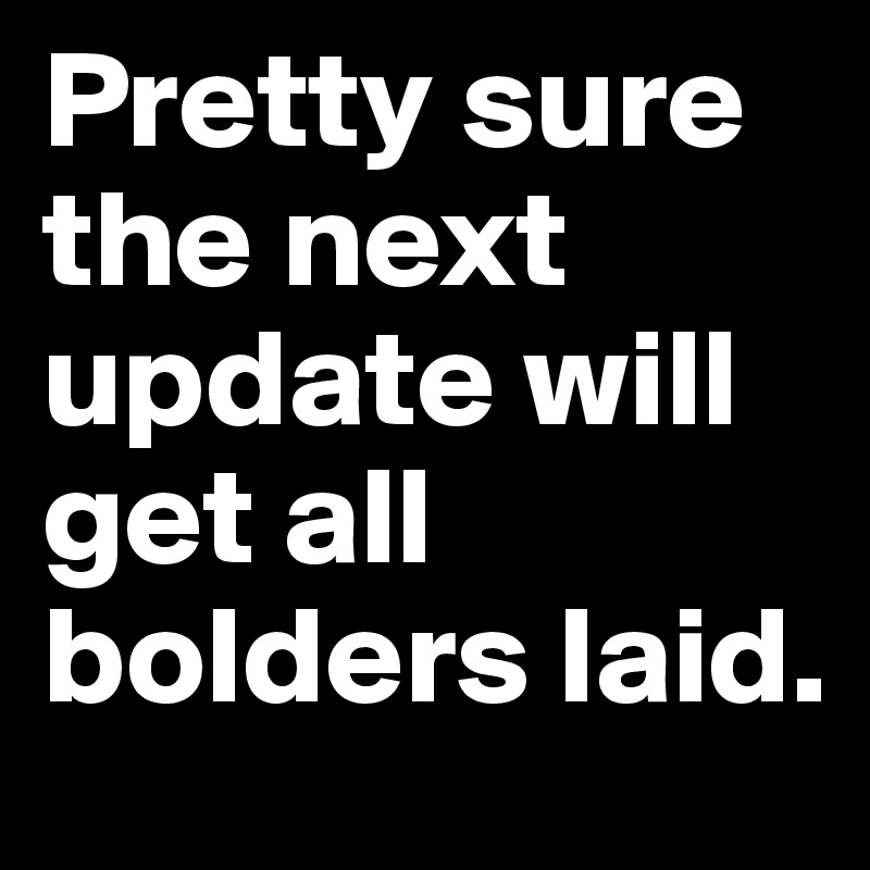 Pretty sure the next update will get all bolders laid.