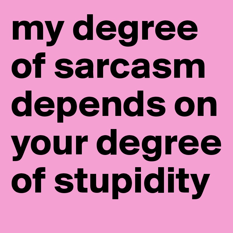 my degree of sarcasm depends on your degree of stupidity