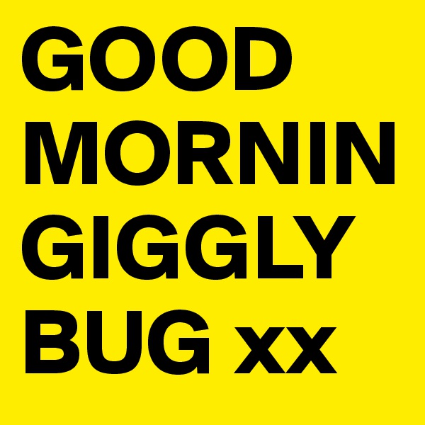 GOOD
MORNIN
GIGGLY
BUG xx