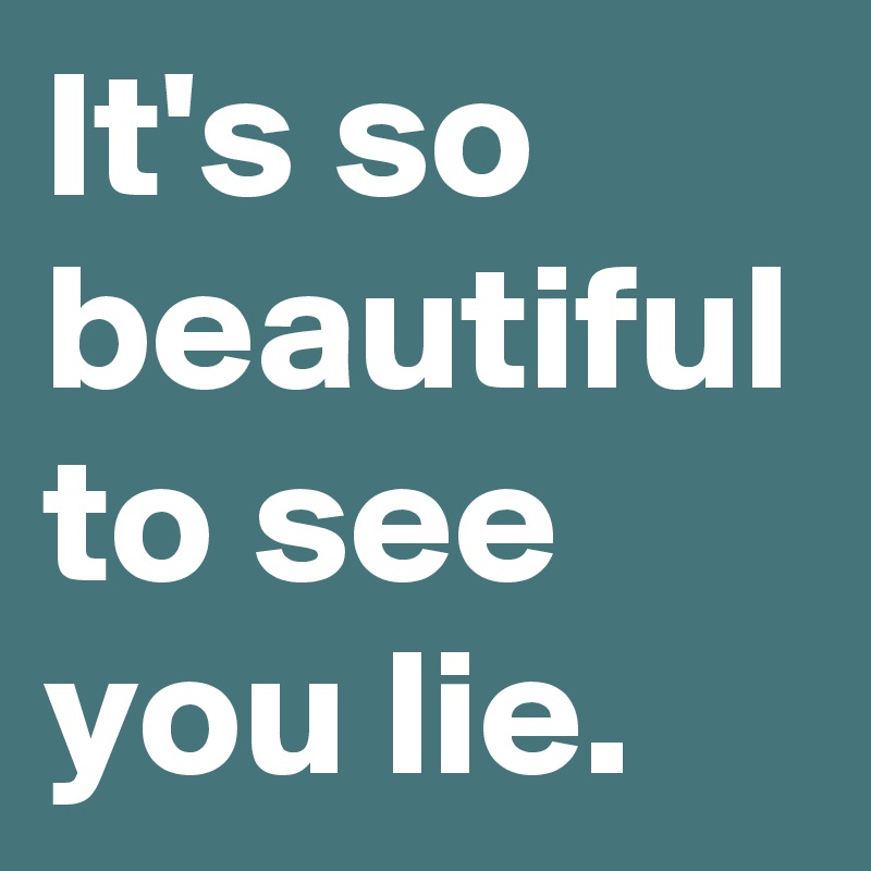 It's so beautiful to see you lie.