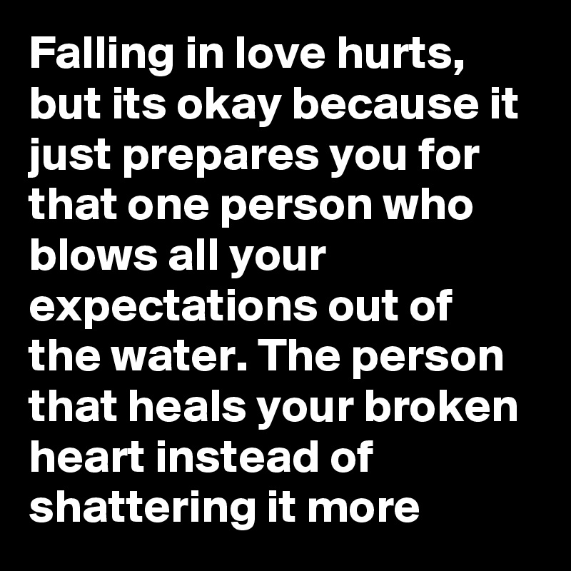 Falling in love hurts, but its okay because it just prepares you for that one person who blows all your expectations out of the water. The person that heals your broken heart instead of shattering it more