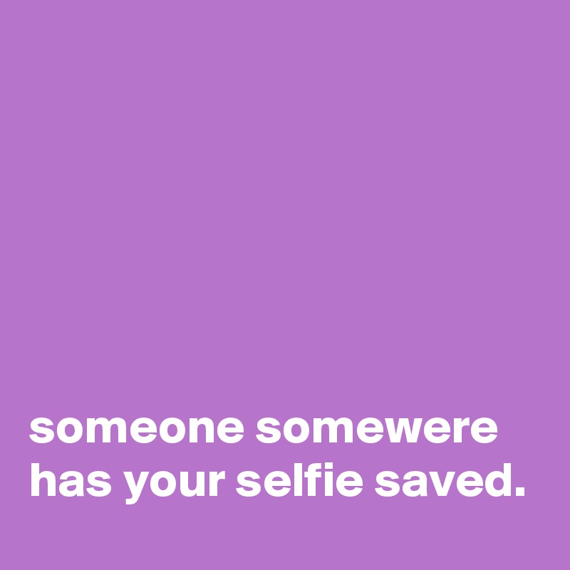 






someone somewere has your selfie saved.