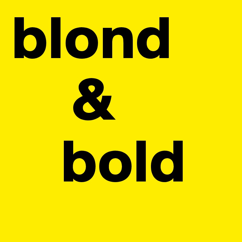 blond
     &
    bold