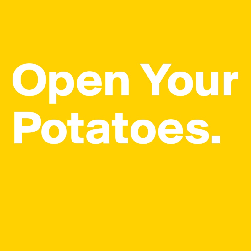 
Open Your Potatoes.
