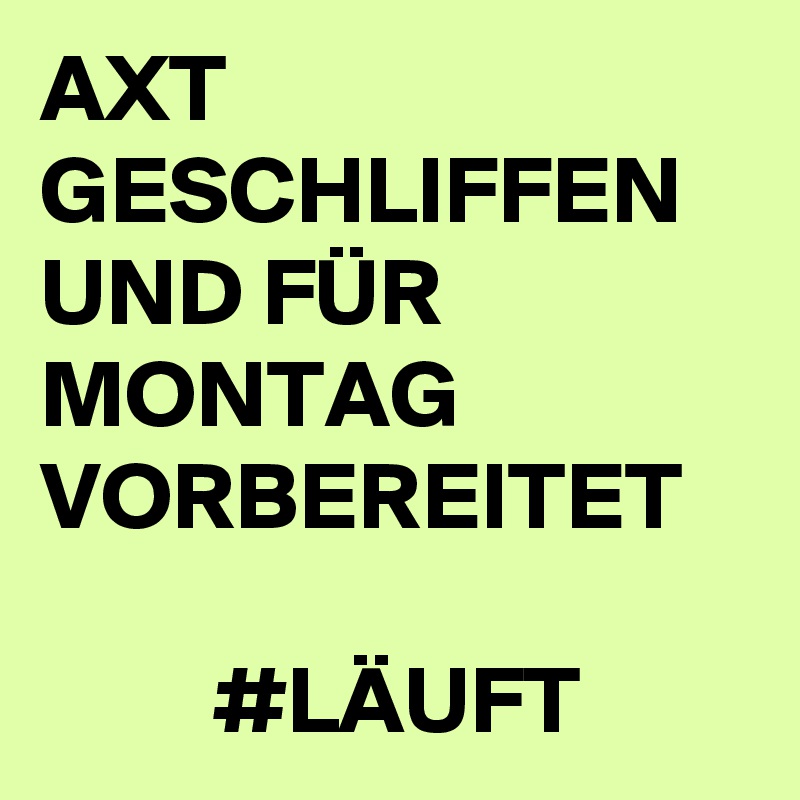 AXT GESCHLIFFEN UND FÜR MONTAG VORBEREITET

         #LÄUFT
