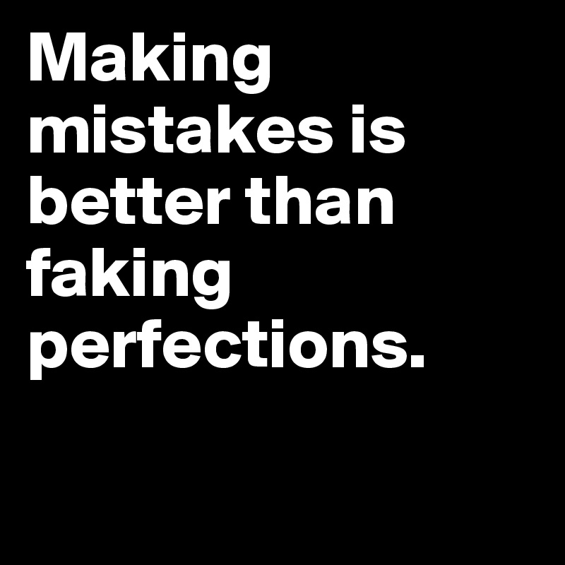 Making mistakes is better than faking perfections.

