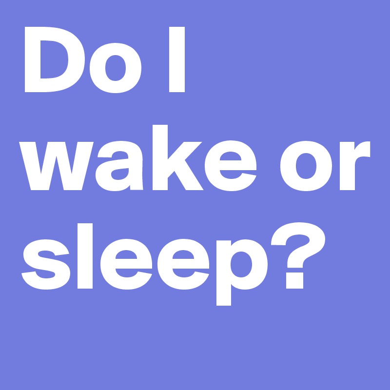 Do I wake or sleep?