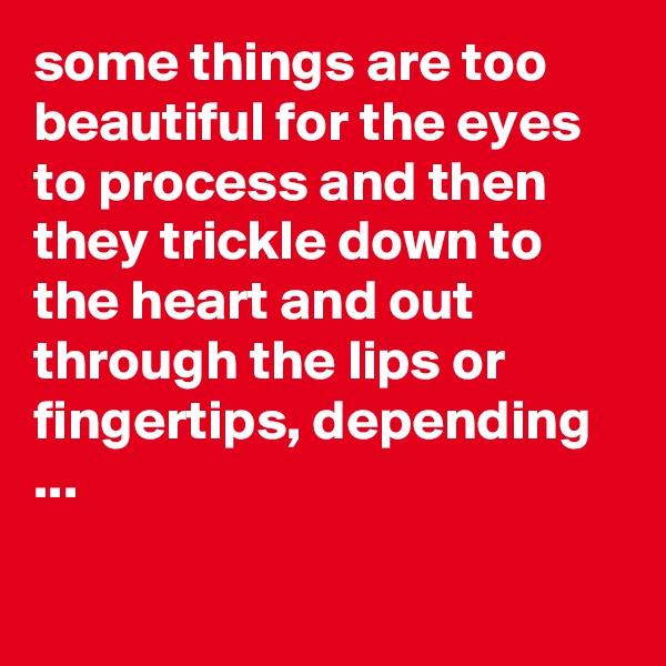 some things are too beautiful for the eyes to process and then they trickle down to the heart and out through the lips or fingertips, depending ...


