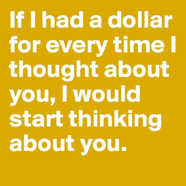 If I had a dollar for every time I thought about you, I would start thinking about you. 