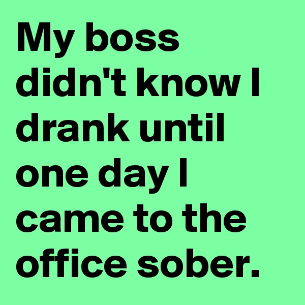 My boss didn't know I drank until one day I came to the office sober.