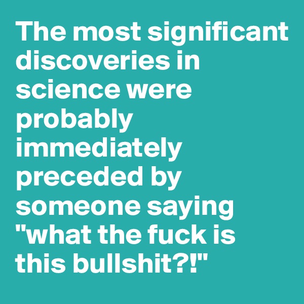 The most significant discoveries in science were probably immediately preceded by someone saying "what the fuck is this bullshit?!"