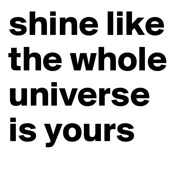shine like the whole universe is yours