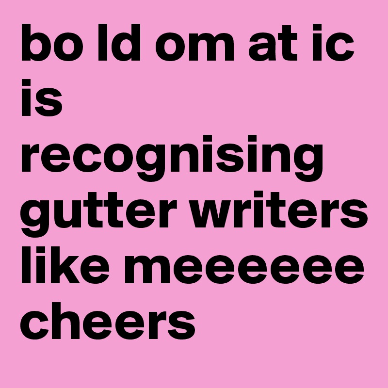 bo ld om at ic is recognising gutter writers like meeeeee cheers