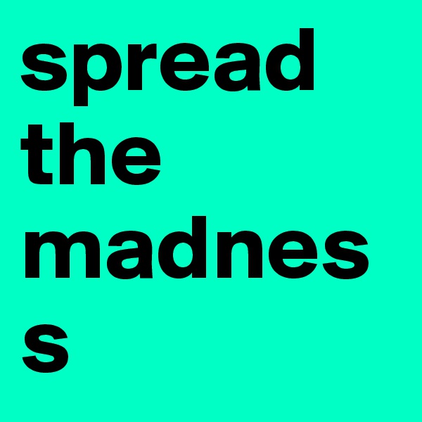 spread
the
madness
