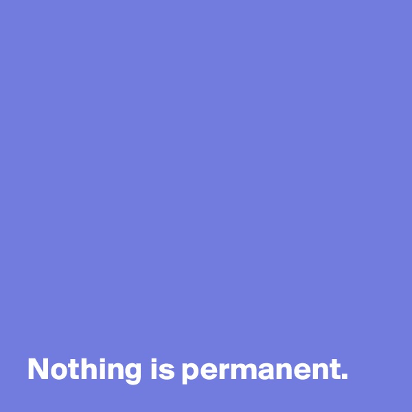 









 Nothing is permanent.